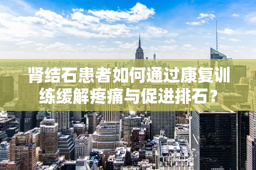 肾结石患者如何通过康复训练缓解疼痛与促进排石？