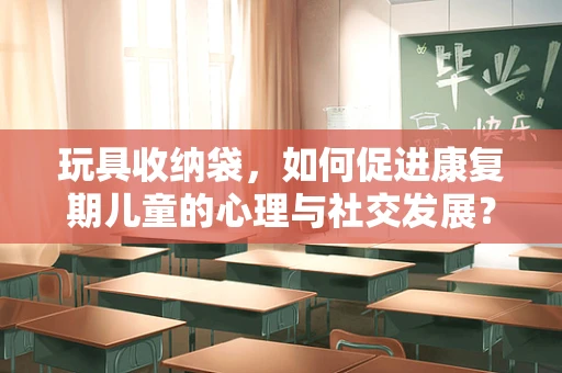 玩具收纳袋，如何促进康复期儿童的心理与社交发展？