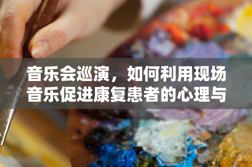 音乐会巡演，如何利用现场音乐促进康复患者的心理与情感恢复？