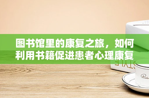 图书馆里的康复之旅，如何利用书籍促进患者心理康复？