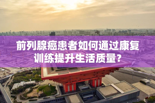 前列腺癌患者如何通过康复训练提升生活质量？