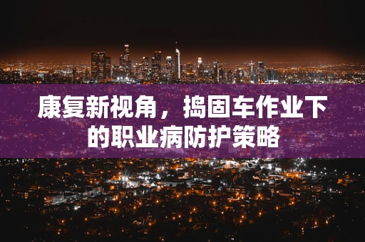 康复新视角，捣固车作业下的职业病防护策略