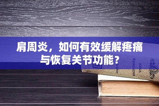 肩周炎，如何有效缓解疼痛与恢复关节功能？