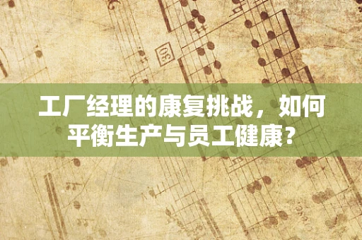 工厂经理的康复挑战，如何平衡生产与员工健康？