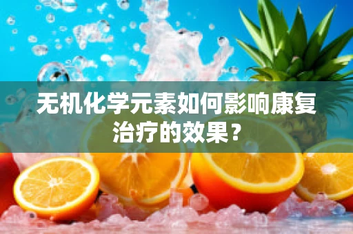 无机化学元素如何影响康复治疗的效果？
