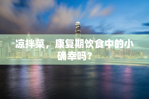凉拌菜，康复期饮食中的小确幸吗？