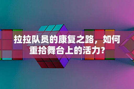拉拉队员的康复之路，如何重拾舞台上的活力？