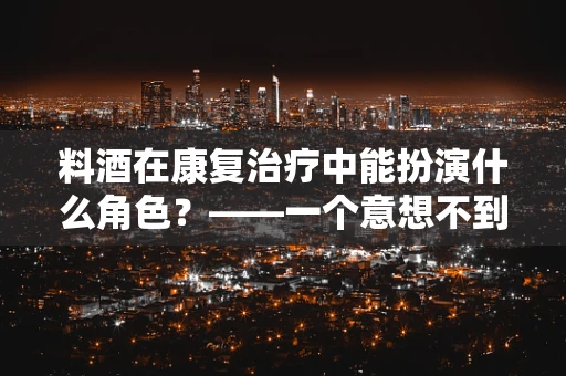 料酒在康复治疗中能扮演什么角色？——一个意想不到的康复助手？