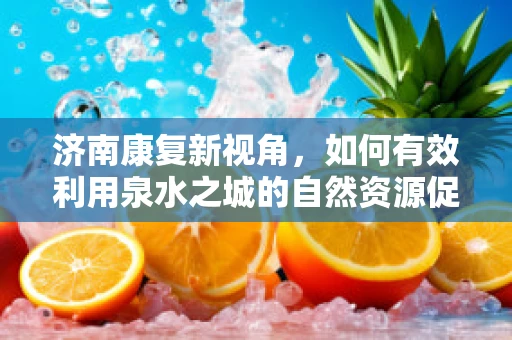 济南康复新视角，如何有效利用泉水之城的自然资源促进患者康复？
