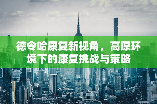 德令哈康复新视角，高原环境下的康复挑战与策略