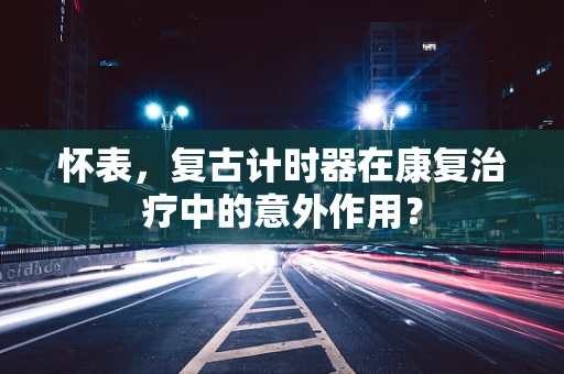 怀表，复古计时器在康复治疗中的意外作用？