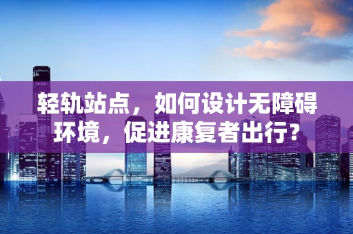 轻轨站点，如何设计无障碍环境，促进康复者出行？