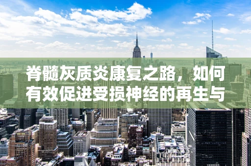 脊髓灰质炎康复之路，如何有效促进受损神经的再生与功能恢复？
