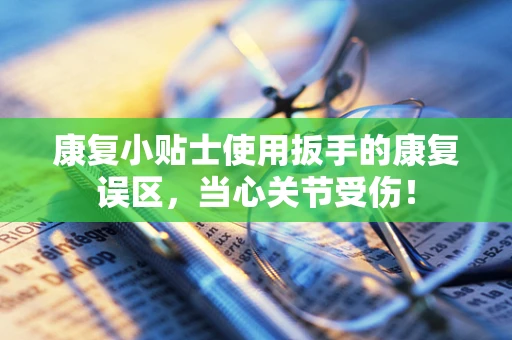 康复小贴士使用扳手的康复误区，当心关节受伤！