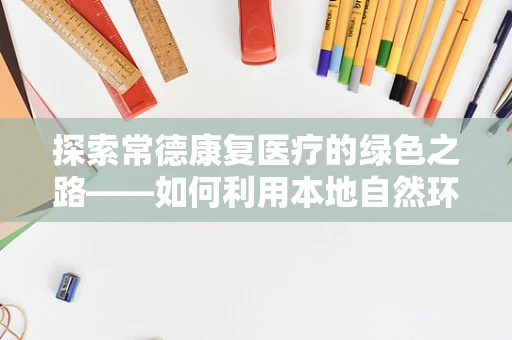 探索常德康复医疗的绿色之路——如何利用本地自然环境促进患者康复？
