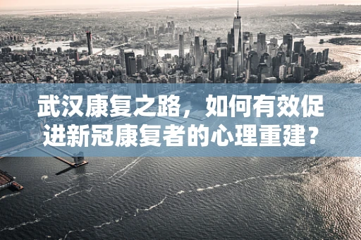 武汉康复之路，如何有效促进新冠康复者的心理重建？