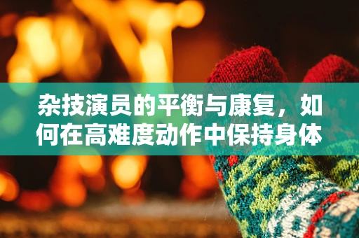 杂技演员的平衡与康复，如何在高难度动作中保持身体稳定？