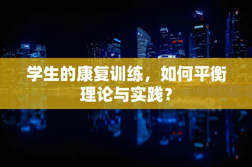 学生的康复训练，如何平衡理论与实践？
