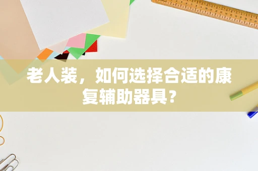 老人装，如何选择合适的康复辅助器具？