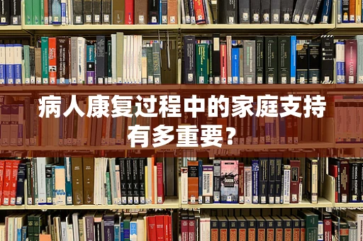 病人康复过程中的家庭支持有多重要？