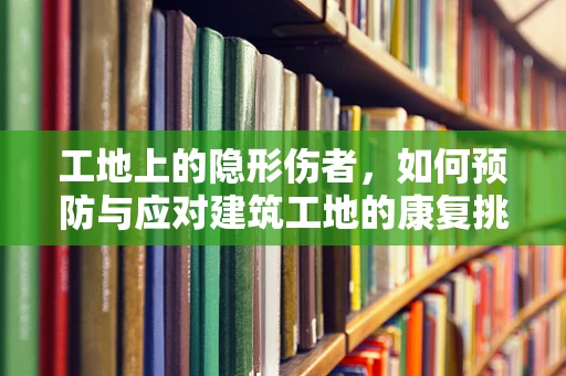 工地上的隐形伤者，如何预防与应对建筑工地的康复挑战？