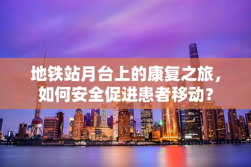 地铁站月台上的康复之旅，如何安全促进患者移动？