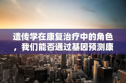 遗传学在康复治疗中的角色，我们能否通过基因预测康复潜力？