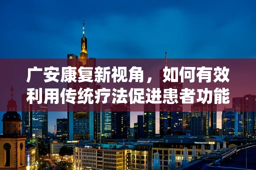 广安康复新视角，如何有效利用传统疗法促进患者功能恢复？