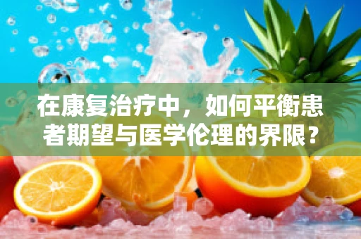 在康复治疗中，如何平衡患者期望与医学伦理的界限？