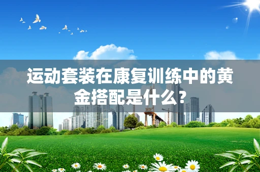 运动套装在康复训练中的黄金搭配是什么？