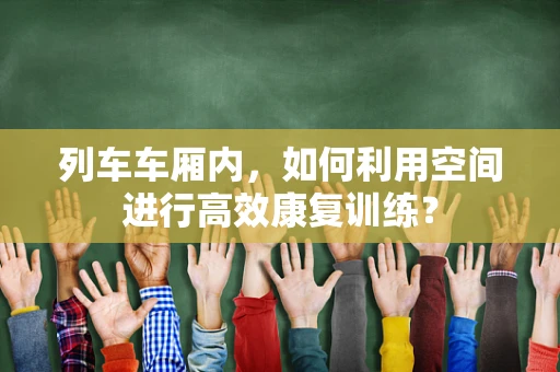 列车车厢内，如何利用空间进行高效康复训练？