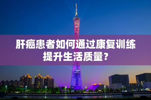 肝癌患者如何通过康复训练提升生活质量？
