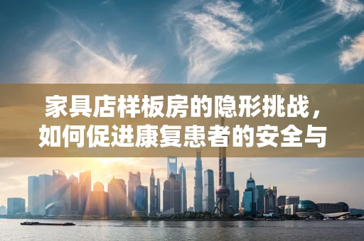 家具店样板房的隐形挑战，如何促进康复患者的安全与舒适？