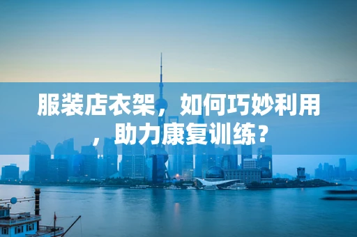 服装店衣架，如何巧妙利用，助力康复训练？