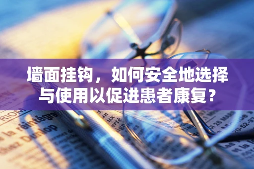 墙面挂钩，如何安全地选择与使用以促进患者康复？