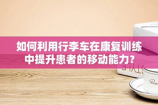 如何利用行李车在康复训练中提升患者的移动能力？