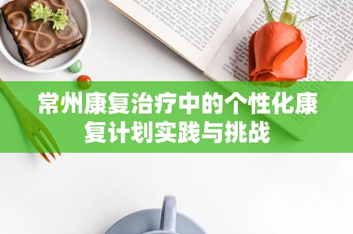 常州康复治疗中的个性化康复计划实践与挑战