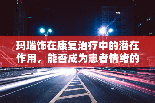 玛瑙饰在康复治疗中的潜在作用，能否成为患者情绪的‘疗愈石’？