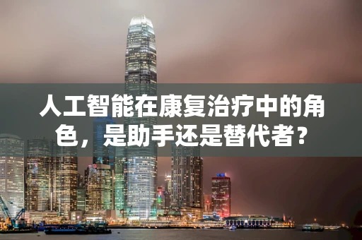 人工智能在康复治疗中的角色，是助手还是替代者？