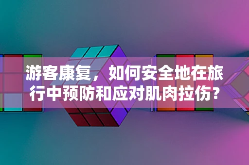 游客康复，如何安全地在旅行中预防和应对肌肉拉伤？