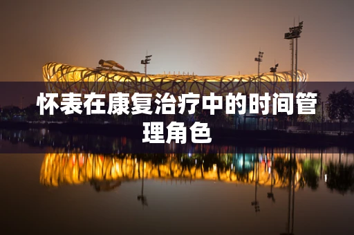 怀表在康复治疗中的时间管理角色