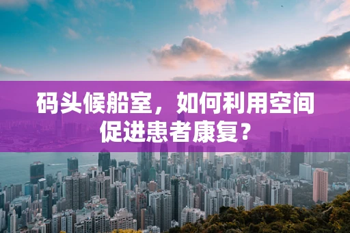 码头候船室，如何利用空间促进患者康复？