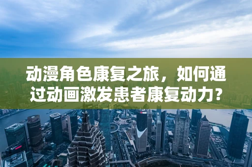 动漫角色康复之旅，如何通过动画激发患者康复动力？