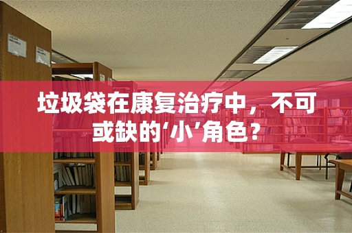 垃圾袋在康复治疗中，不可或缺的‘小’角色？
