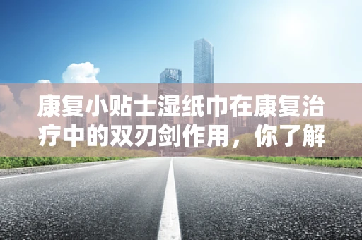 康复小贴士湿纸巾在康复治疗中的双刃剑作用，你了解吗？