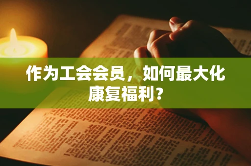 作为工会会员，如何最大化康复福利？