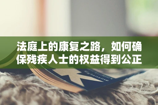 法庭上的康复之路，如何确保残疾人士的权益得到公正对待？