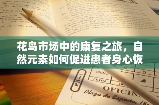 花鸟市场中的康复之旅，自然元素如何促进患者身心恢复？