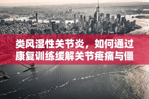 类风湿性关节炎，如何通过康复训练缓解关节疼痛与僵硬？