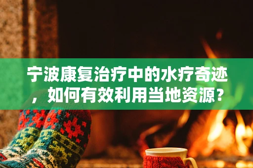 宁波康复治疗中的水疗奇迹，如何有效利用当地资源？